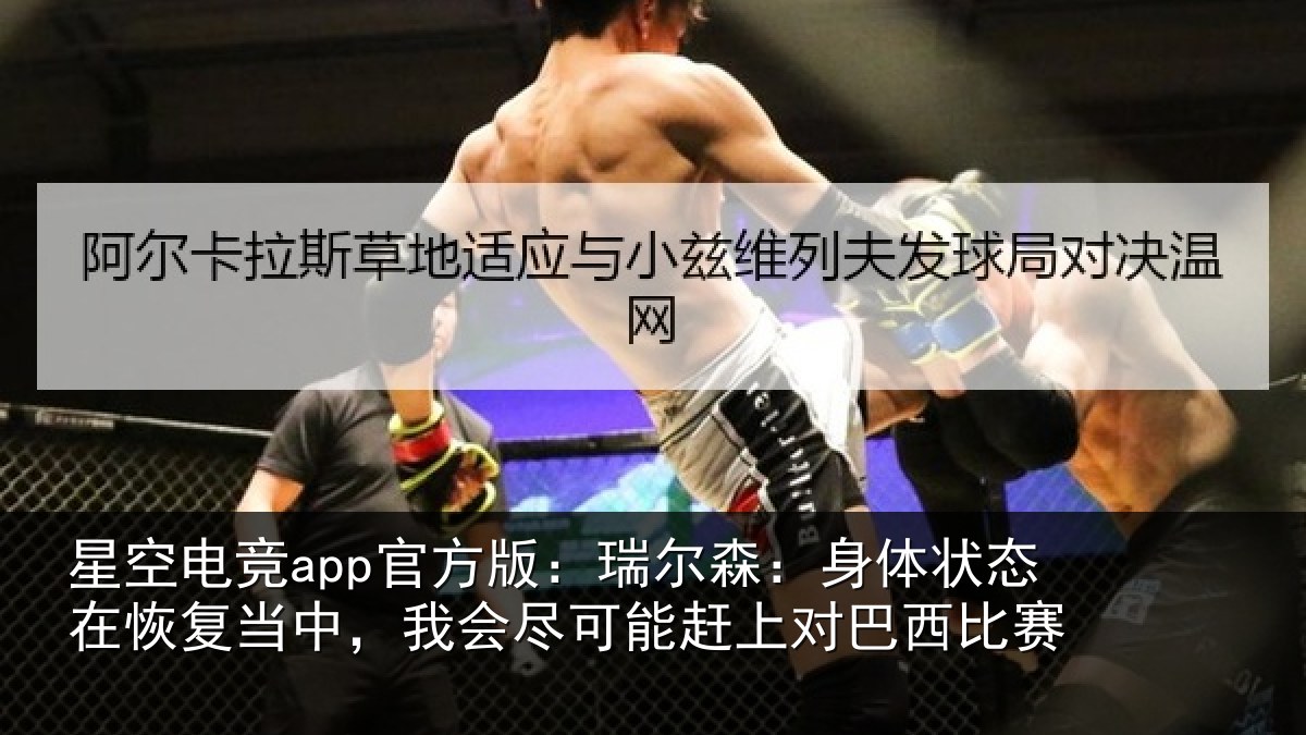 星空电竞app官方版:瑞尔森:身体状态在恢复当中,我会尽可能赶上对巴西比赛