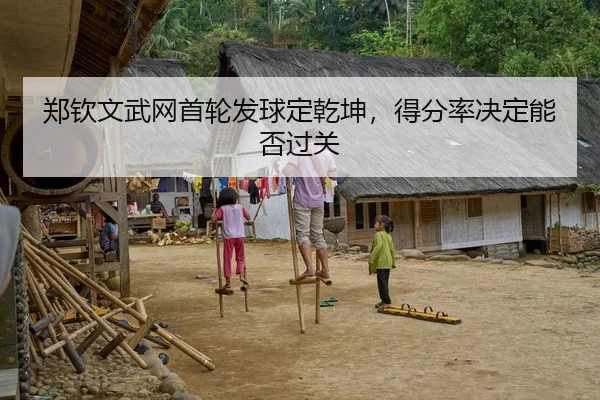 郑钦文武网首轮发球定乾坤，得分率决定能否过关