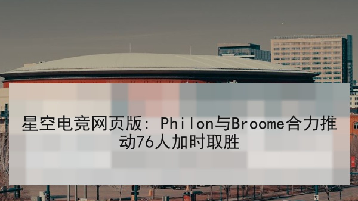 星空电竞网页版: Philon与Broome合力推动76人加时取胜