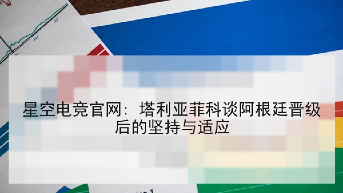 星空电竞官网: 塔利亚菲科谈阿根廷晋级后的坚持与适应 星空电竞官网: 塔利亚菲科谈阿根廷晋级后的坚持与适应