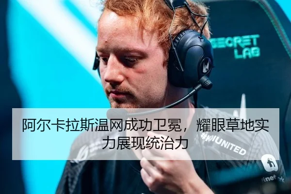 阿尔卡拉斯温网成功卫冕，耀眼草地实力展现统治力