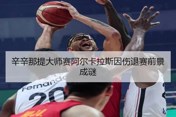 辛辛那提大师赛阿尔卡拉斯因伤退赛前景成谜