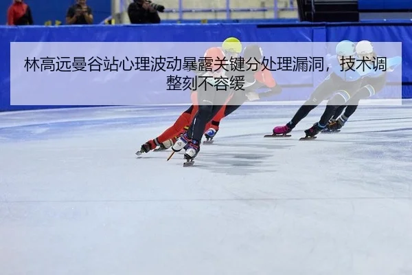 林高远曼谷站心理波动暴露关键分处理漏洞，技术调整刻不容缓