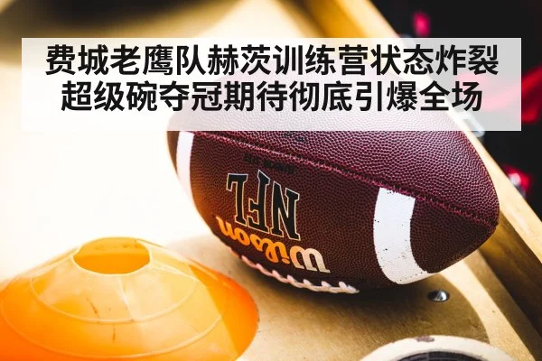 费城老鹰队赫茨训练营状态炸裂超级碗夺冠期待彻底引爆全场