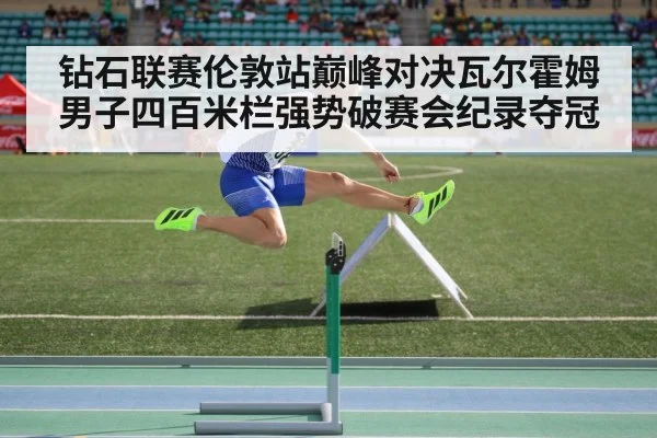 钻石联赛伦敦站巅峰对决瓦尔霍姆男子四百米栏强势破赛会纪录夺冠