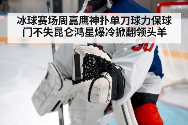 冰球赛场周嘉鹰神扑单刀球力保球门不失昆仑鸿星爆冷掀翻领头羊