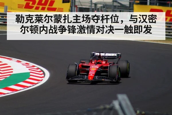 勒克莱尔蒙扎主场夺杆位，与汉密尔顿内战争锋激情对决一触即发
