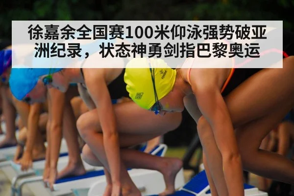 徐嘉余全国赛100米仰泳强势破亚洲纪录，状态神勇剑指巴黎奥运