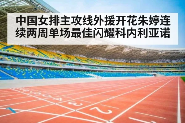 中国女排主攻线外援开花朱婷连续两周单场最佳闪耀科内利亚诺