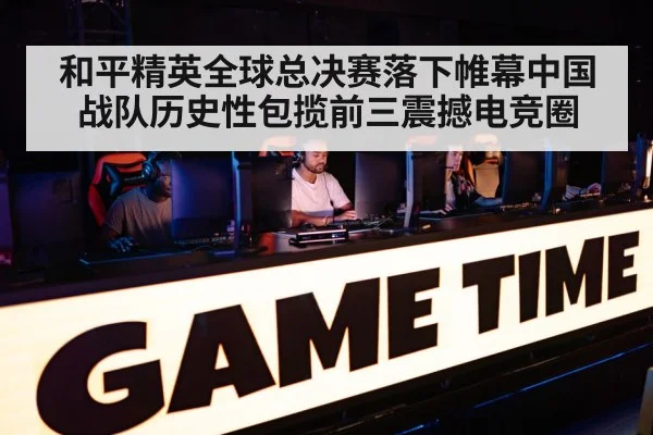 和平精英全球总决赛落下帷幕中国战队历史性包揽前三震撼电竞圈