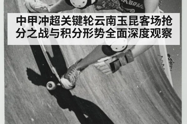 中甲冲超关键轮云南玉昆客场抢分之战与积分形势全面深度观察
