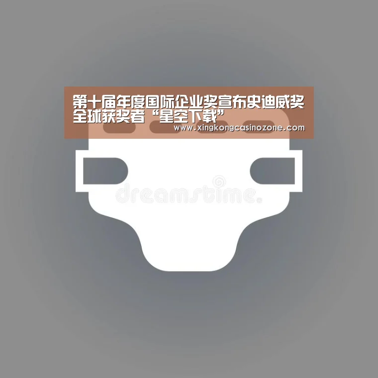 第十届年度国际企业奖宣布史迪威奖全球获奖者“星空下载”(图4) 星空官网